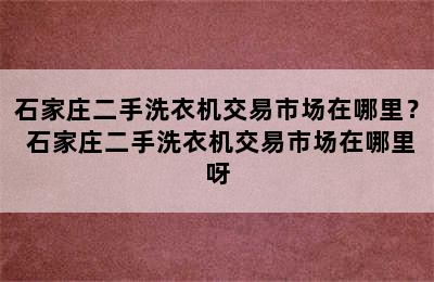 石家庄二手洗衣机交易市场在哪里？ 石家庄二手洗衣机交易市场在哪里呀